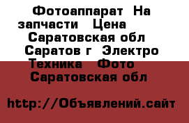Фотоаппарат. На запчасти › Цена ­ 500 - Саратовская обл., Саратов г. Электро-Техника » Фото   . Саратовская обл.